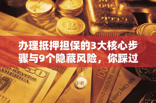 北京办理抵押担保的3大核心步骤与9个隐藏风险，你踩过哪个坑？