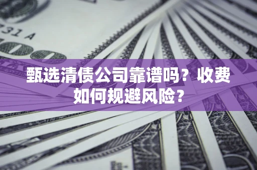 北京甄选清债公司靠谱吗？收费如何规避风险？