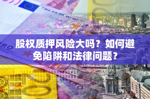 北京股权质押风险大吗？如何避免陷阱和法律问题？