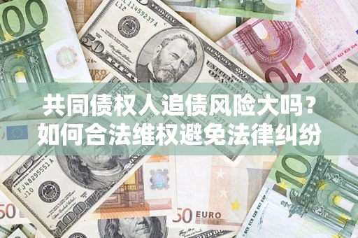 北京共同债权人追债风险大吗?如何合法维权避免法律纠纷? 北京共同债权人追债风险大吗?如何合法维权避免法律纠纷?