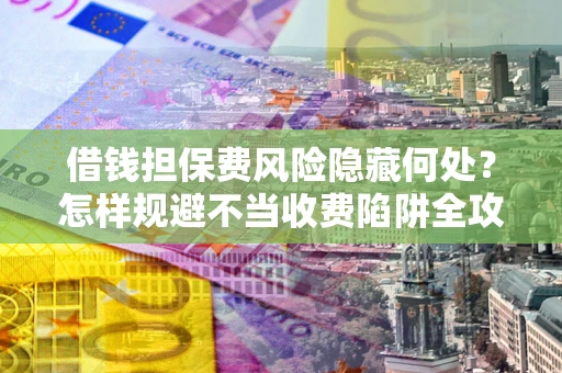 北京借钱担保费风险隐藏何处？怎样规避不当收费陷阱全攻略！
