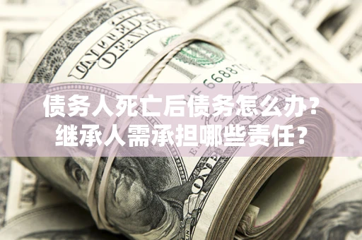 北京债务人死亡后债务怎么办？继承人需承担哪些责任？