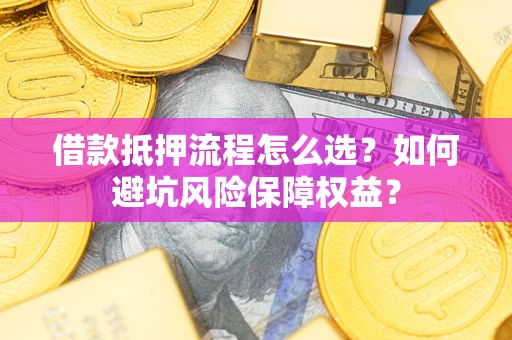 北京借款抵押流程怎么选？如何避坑风险保障权益？