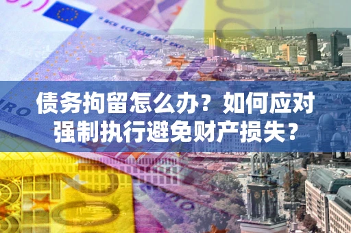 北京债务拘留怎么办？如何应对强制执行避免财产损失？
