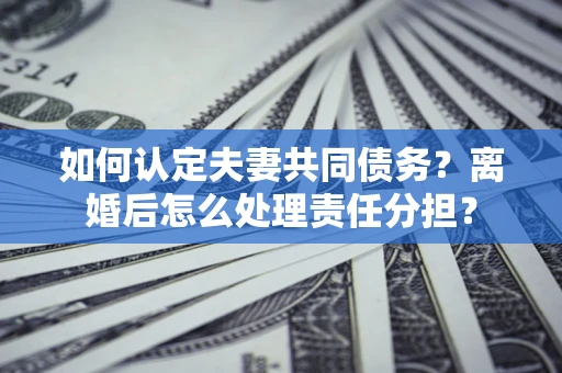 北京如何认定夫妻共同债务？离婚后怎么处理责任分担？
