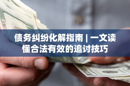 北京债务纠纷化解指南 | 一文读懂合法有效的追讨技巧