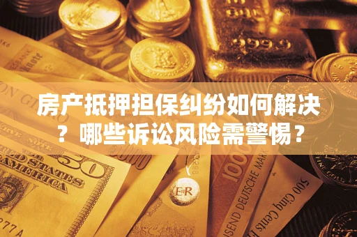 北京房产抵押担保纠纷如何解决？哪些诉讼风险需警惕？