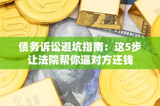 北京债务诉讼避坑指南：这5步让法院帮你逼对方还钱