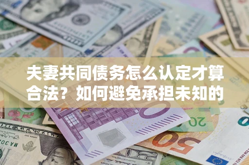 北京夫妻共同债务怎么认定才算合法？如何避免承担未知的债务风险？