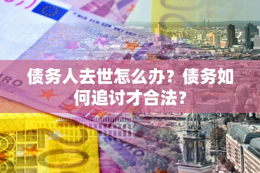 北京债务人去世怎么办？债务如何追讨才合法？