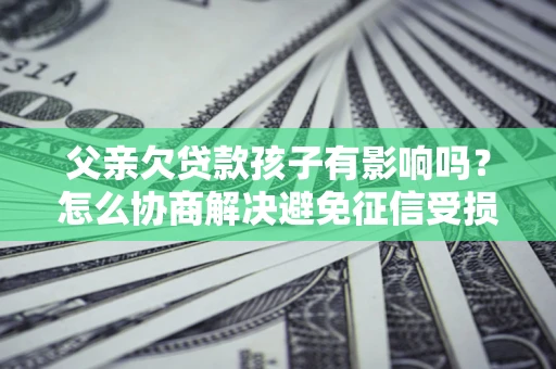 北京父亲欠贷款孩子有影响吗？怎么协商解决避免征信受损？