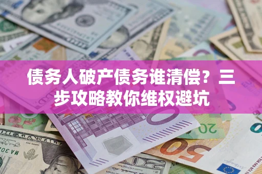 北京债务人破产债务谁清偿？三步攻略教你维权避坑