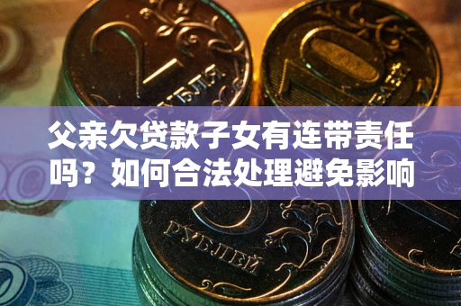 北京父亲欠贷款子女有连带责任吗？如何合法处理避免影响？