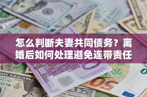 北京怎么判断夫妻共同债务？离婚后如何处理避免连带责任？