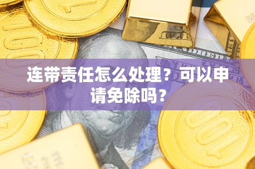 北京连带责任怎么处理？可以申请免除吗？