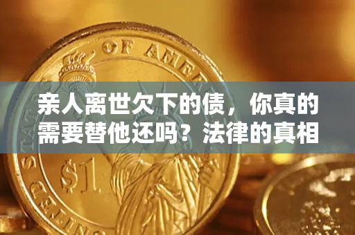 北京亲人离世欠下的债，你真的需要替他还吗？法律的真相或许与你想的不一样